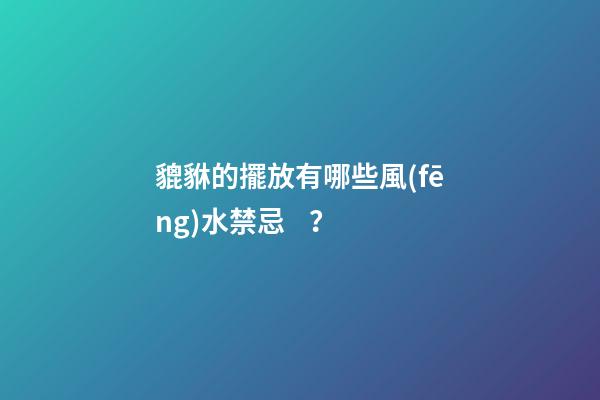 貔貅的擺放有哪些風(fēng)水禁忌？